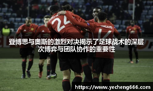 登博思与奥斯的激烈对决揭示了足球战术的深层次博弈与团队协作的重要性
