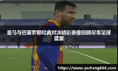 皇马与巴塞罗那经典对决精彩录像回顾尽享足球盛宴